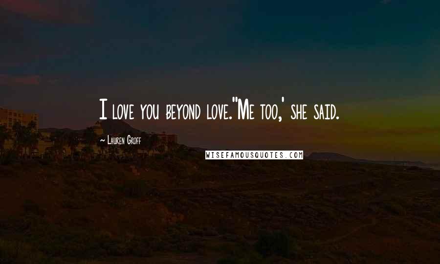 Lauren Groff Quotes: I love you beyond love.''Me too,' she said.