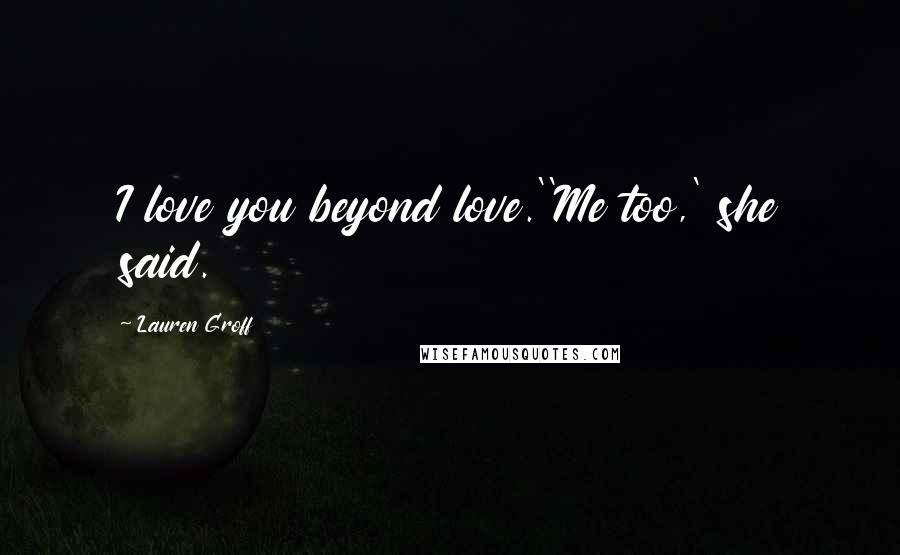 Lauren Groff Quotes: I love you beyond love.''Me too,' she said.