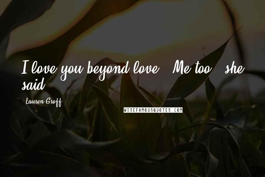 Lauren Groff Quotes: I love you beyond love.''Me too,' she said.