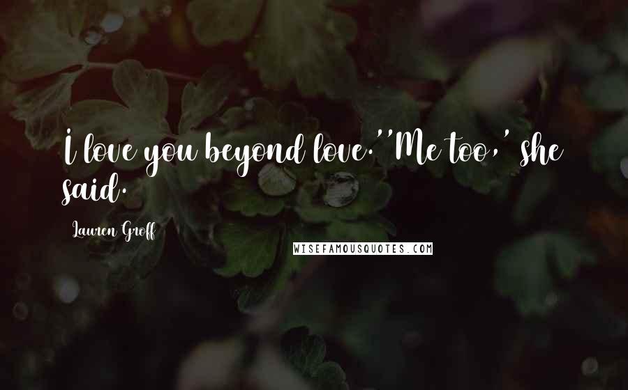 Lauren Groff Quotes: I love you beyond love.''Me too,' she said.