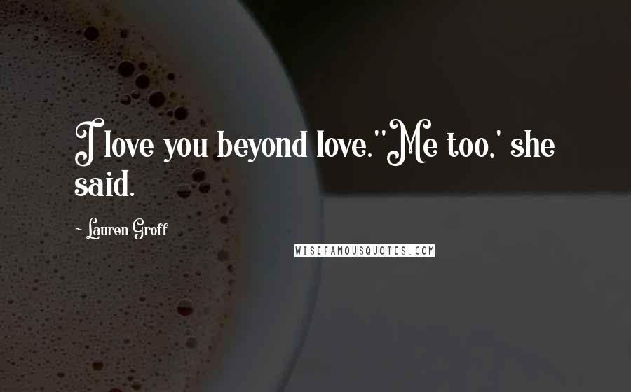 Lauren Groff Quotes: I love you beyond love.''Me too,' she said.