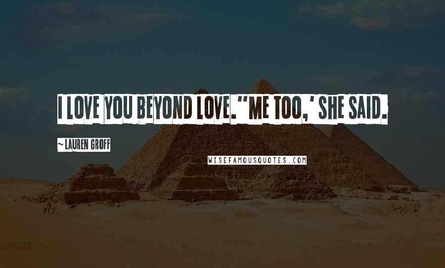 Lauren Groff Quotes: I love you beyond love.''Me too,' she said.