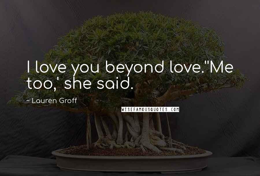 Lauren Groff Quotes: I love you beyond love.''Me too,' she said.