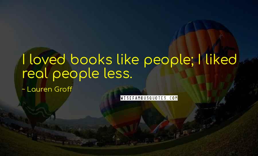 Lauren Groff Quotes: I loved books like people; I liked real people less.