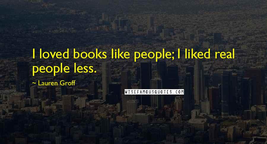 Lauren Groff Quotes: I loved books like people; I liked real people less.