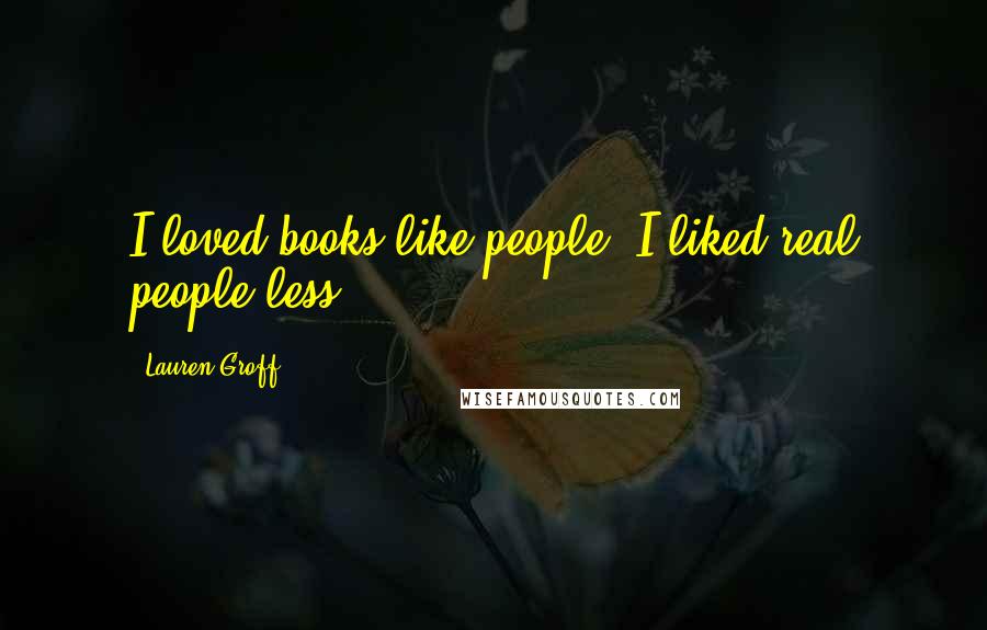 Lauren Groff Quotes: I loved books like people; I liked real people less.