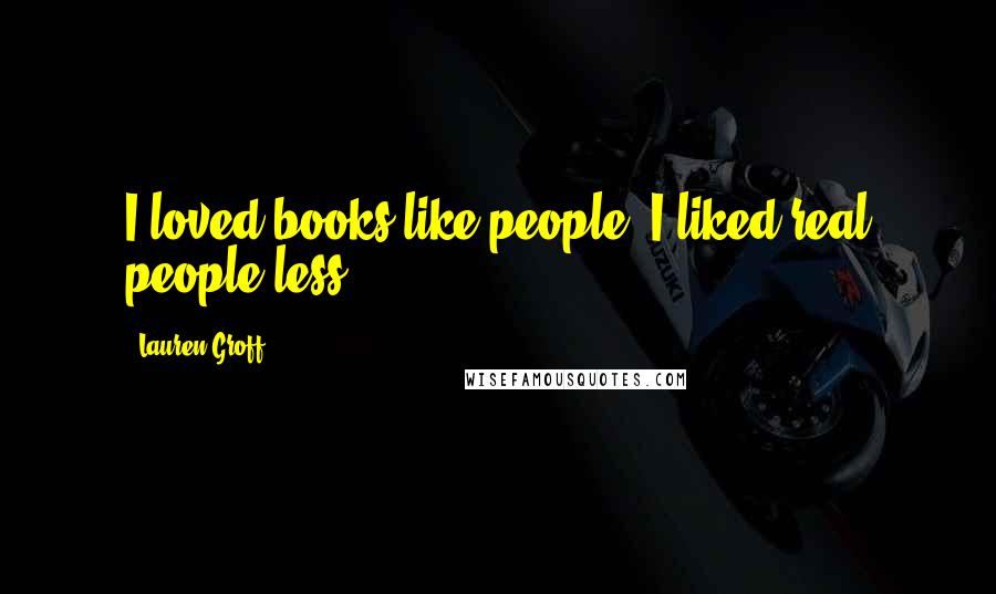 Lauren Groff Quotes: I loved books like people; I liked real people less.