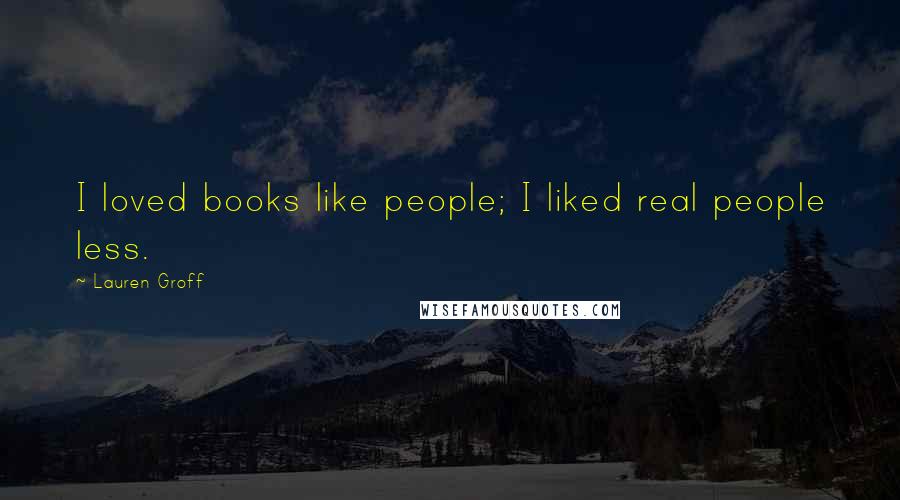 Lauren Groff Quotes: I loved books like people; I liked real people less.