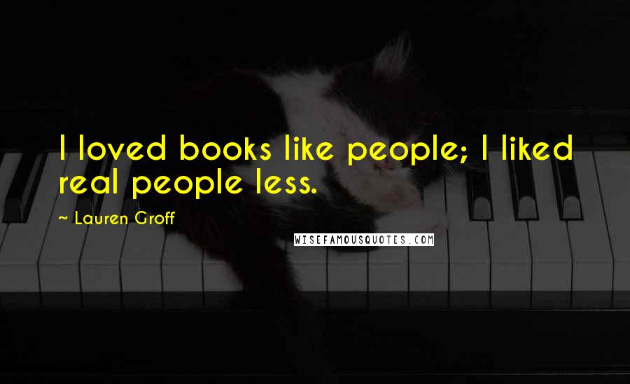 Lauren Groff Quotes: I loved books like people; I liked real people less.