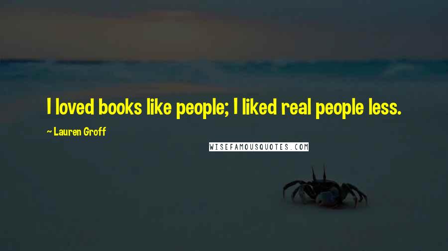 Lauren Groff Quotes: I loved books like people; I liked real people less.