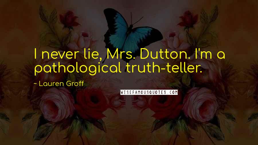 Lauren Groff Quotes: I never lie, Mrs. Dutton. I'm a pathological truth-teller.