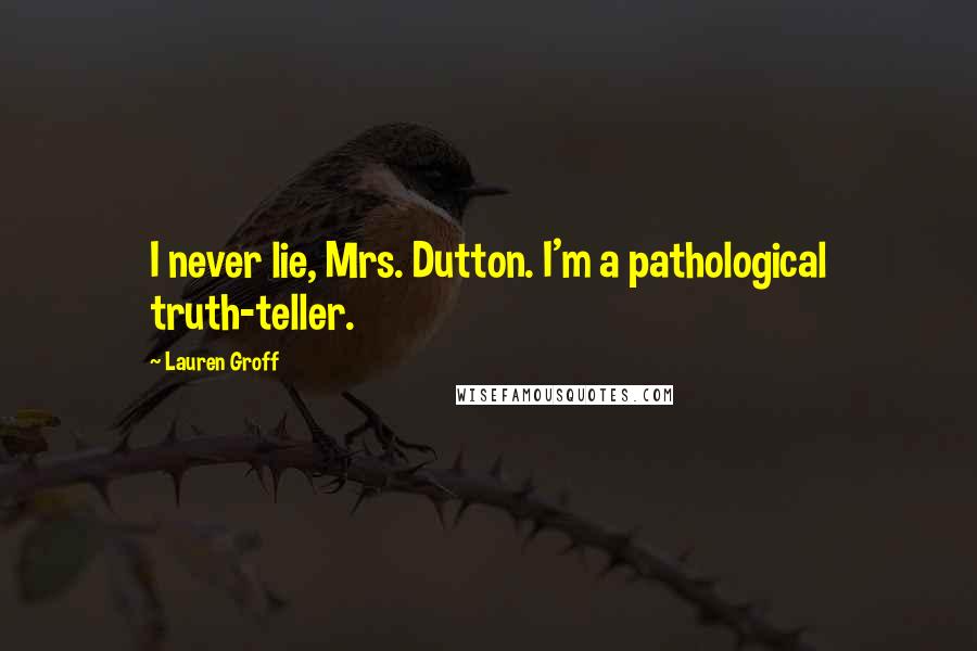 Lauren Groff Quotes: I never lie, Mrs. Dutton. I'm a pathological truth-teller.