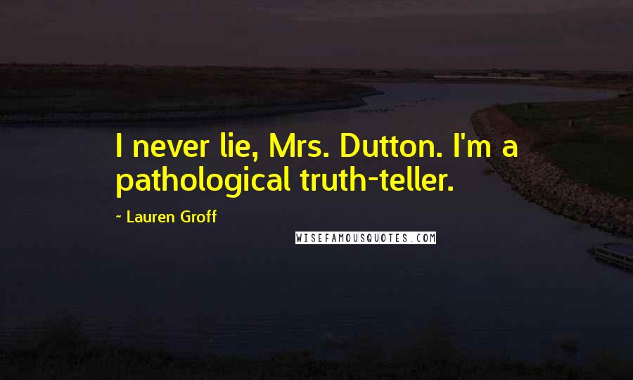 Lauren Groff Quotes: I never lie, Mrs. Dutton. I'm a pathological truth-teller.