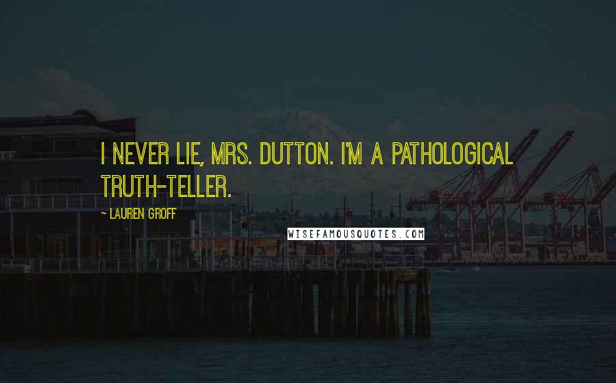 Lauren Groff Quotes: I never lie, Mrs. Dutton. I'm a pathological truth-teller.