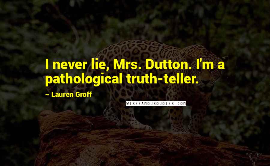 Lauren Groff Quotes: I never lie, Mrs. Dutton. I'm a pathological truth-teller.