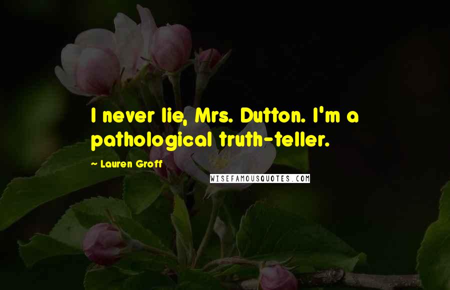 Lauren Groff Quotes: I never lie, Mrs. Dutton. I'm a pathological truth-teller.