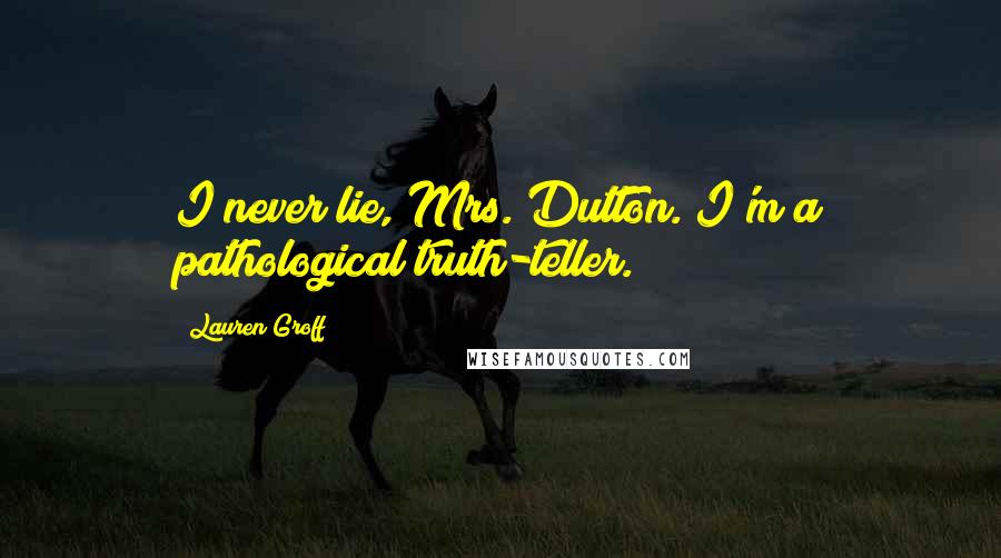 Lauren Groff Quotes: I never lie, Mrs. Dutton. I'm a pathological truth-teller.