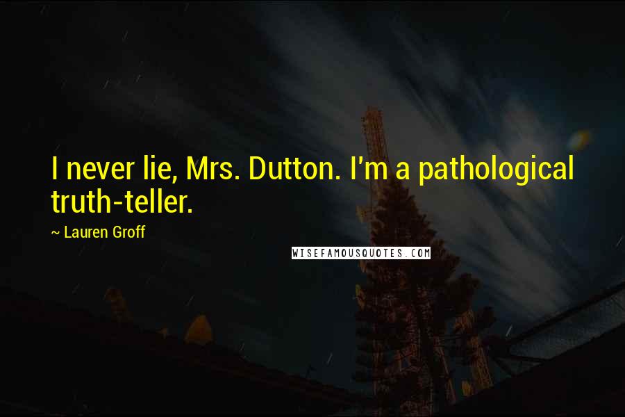 Lauren Groff Quotes: I never lie, Mrs. Dutton. I'm a pathological truth-teller.