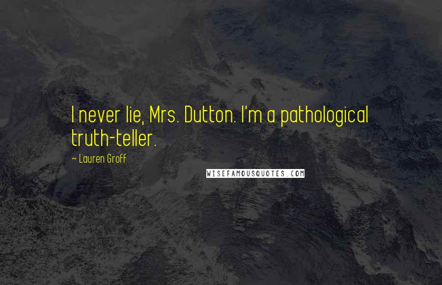 Lauren Groff Quotes: I never lie, Mrs. Dutton. I'm a pathological truth-teller.