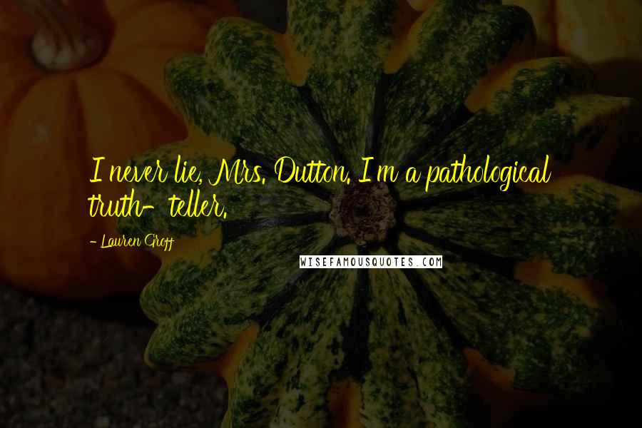 Lauren Groff Quotes: I never lie, Mrs. Dutton. I'm a pathological truth-teller.