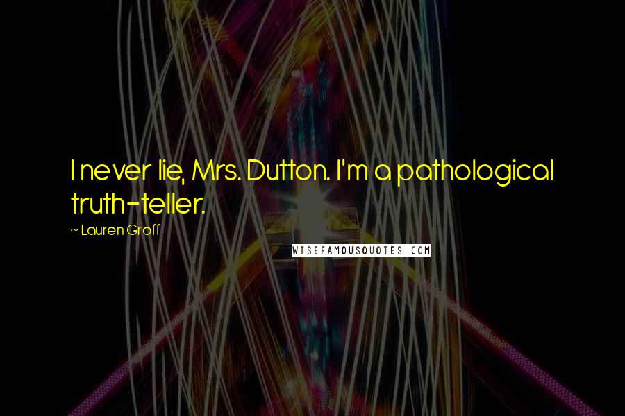 Lauren Groff Quotes: I never lie, Mrs. Dutton. I'm a pathological truth-teller.