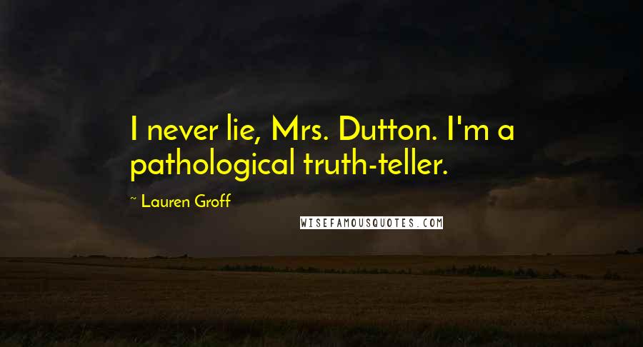 Lauren Groff Quotes: I never lie, Mrs. Dutton. I'm a pathological truth-teller.