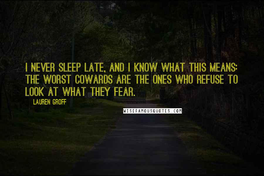 Lauren Groff Quotes: I never sleep late, and I know what this means: the worst cowards are the ones who refuse to look at what they fear.