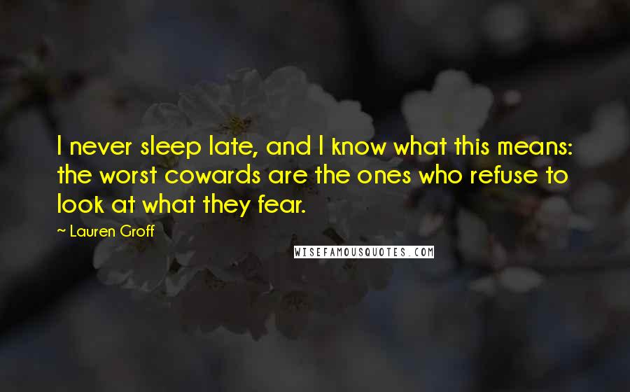 Lauren Groff Quotes: I never sleep late, and I know what this means: the worst cowards are the ones who refuse to look at what they fear.