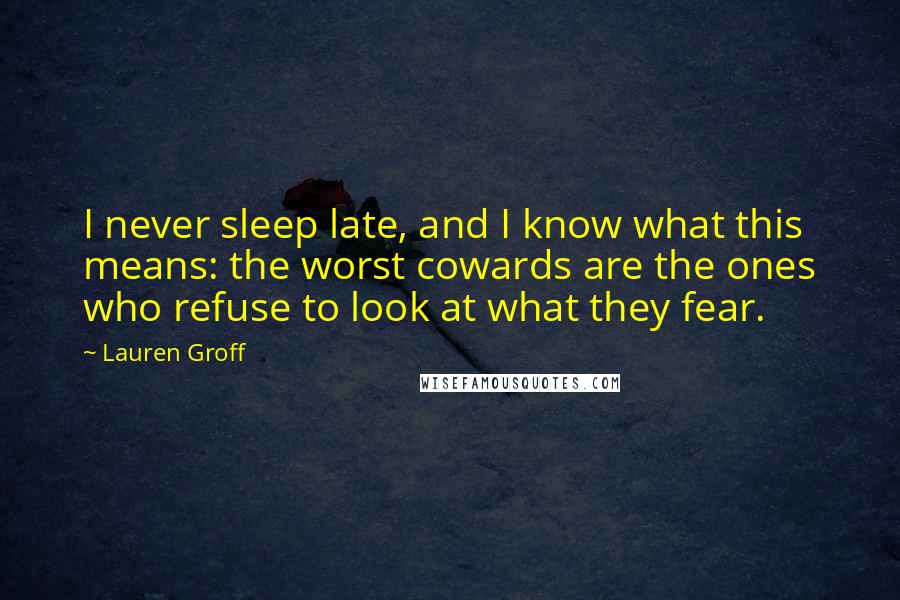 Lauren Groff Quotes: I never sleep late, and I know what this means: the worst cowards are the ones who refuse to look at what they fear.