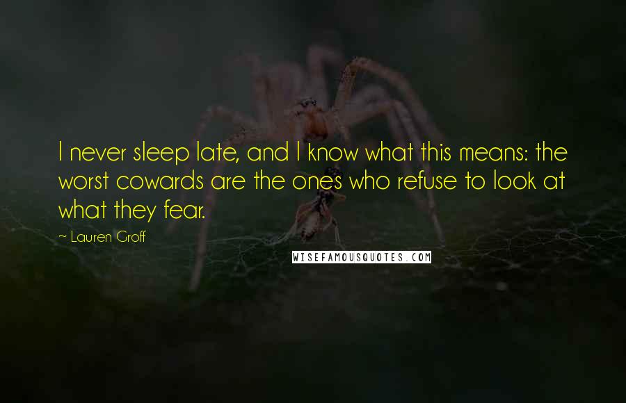 Lauren Groff Quotes: I never sleep late, and I know what this means: the worst cowards are the ones who refuse to look at what they fear.
