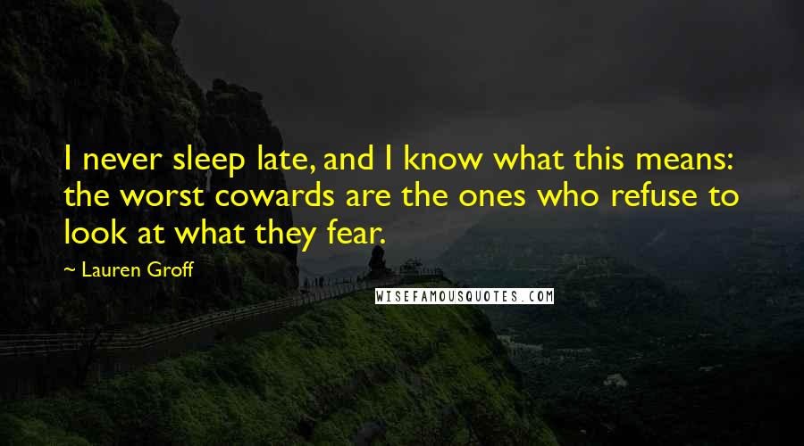 Lauren Groff Quotes: I never sleep late, and I know what this means: the worst cowards are the ones who refuse to look at what they fear.