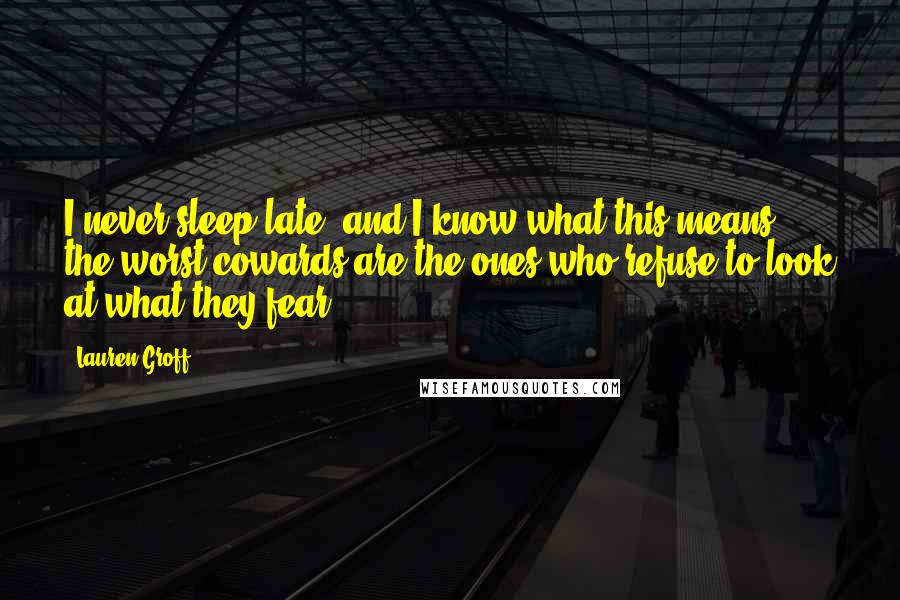 Lauren Groff Quotes: I never sleep late, and I know what this means: the worst cowards are the ones who refuse to look at what they fear.