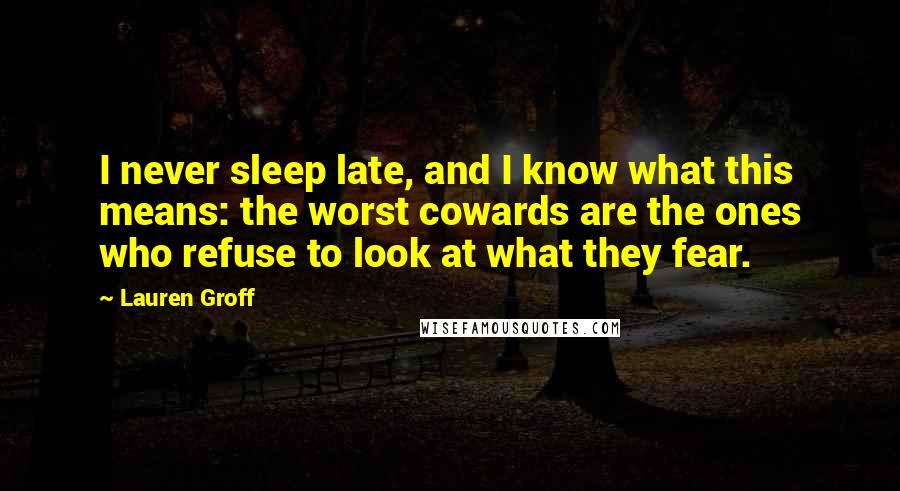 Lauren Groff Quotes: I never sleep late, and I know what this means: the worst cowards are the ones who refuse to look at what they fear.