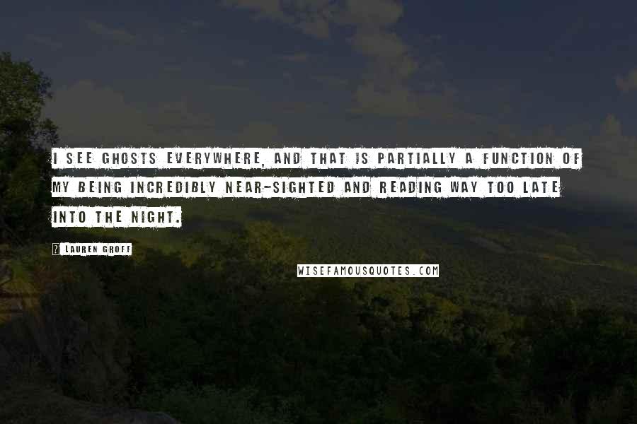 Lauren Groff Quotes: I see ghosts everywhere, and that is partially a function of my being incredibly near-sighted and reading way too late into the night.
