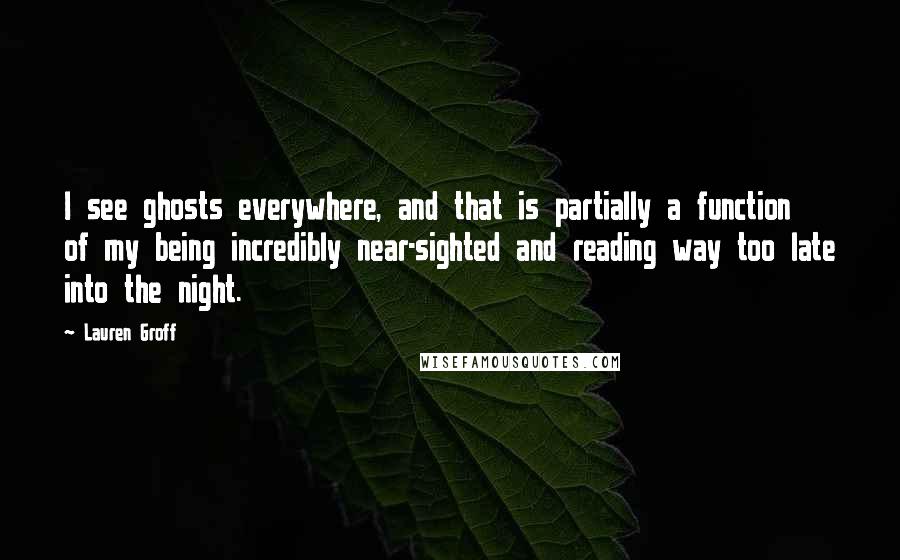 Lauren Groff Quotes: I see ghosts everywhere, and that is partially a function of my being incredibly near-sighted and reading way too late into the night.