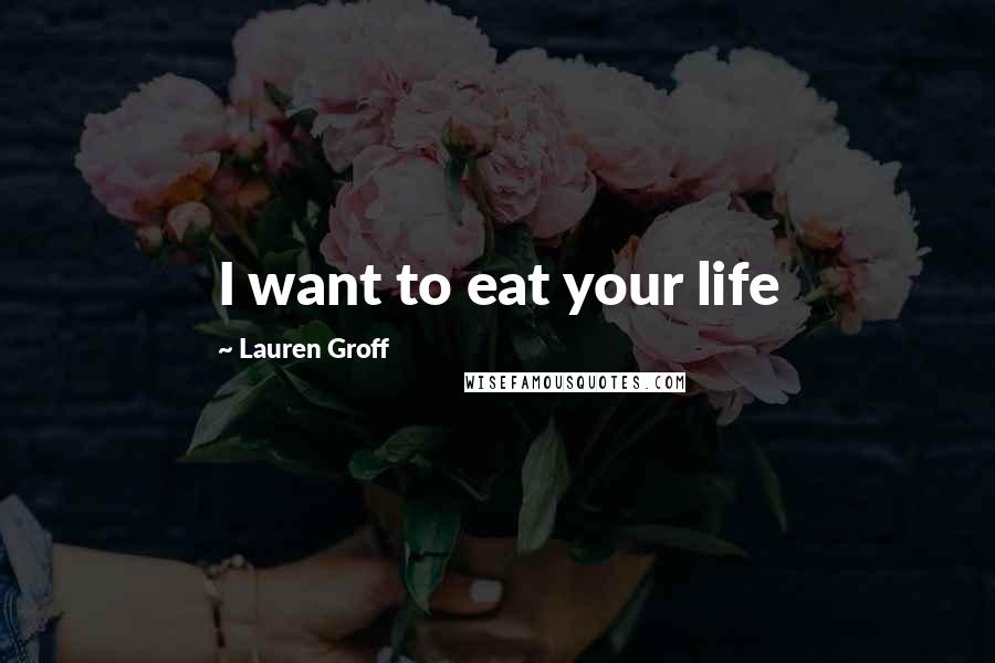 Lauren Groff Quotes: I want to eat your life