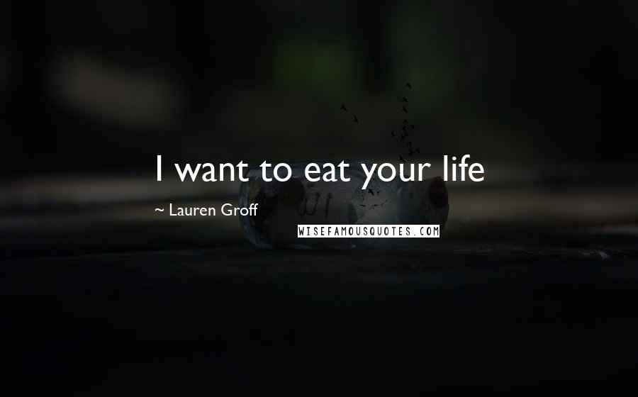 Lauren Groff Quotes: I want to eat your life