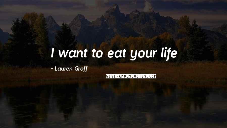 Lauren Groff Quotes: I want to eat your life