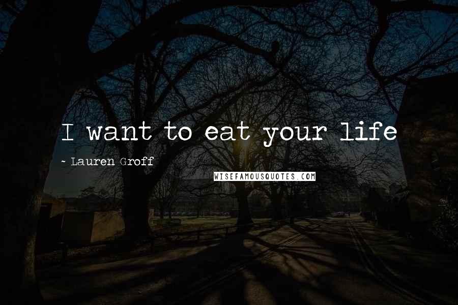 Lauren Groff Quotes: I want to eat your life