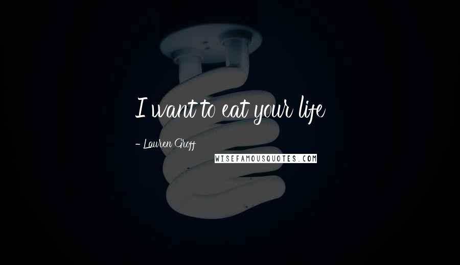 Lauren Groff Quotes: I want to eat your life