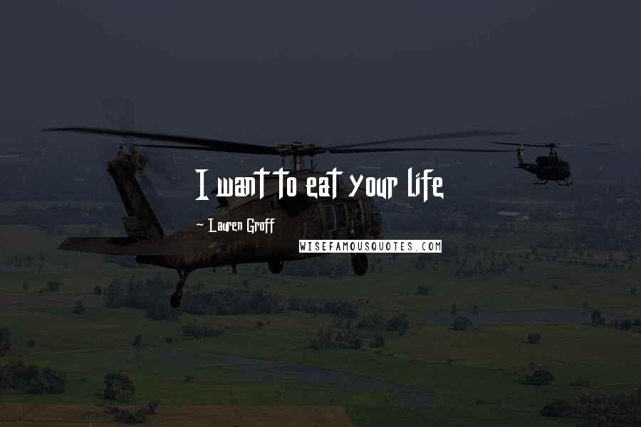 Lauren Groff Quotes: I want to eat your life