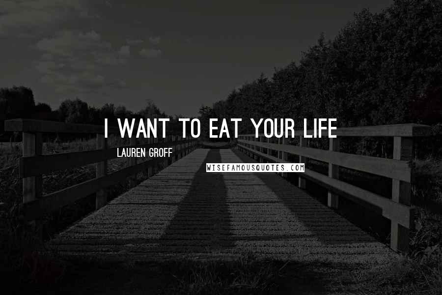 Lauren Groff Quotes: I want to eat your life