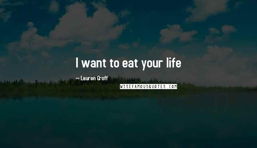 Lauren Groff Quotes: I want to eat your life