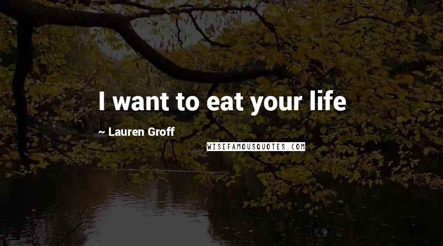 Lauren Groff Quotes: I want to eat your life