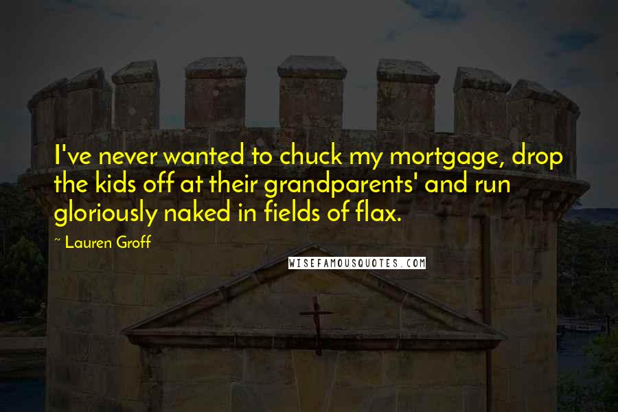 Lauren Groff Quotes: I've never wanted to chuck my mortgage, drop the kids off at their grandparents' and run gloriously naked in fields of flax.