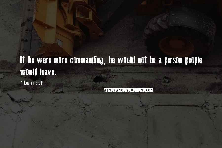 Lauren Groff Quotes: If he were more commanding, he would not be a person people would leave.