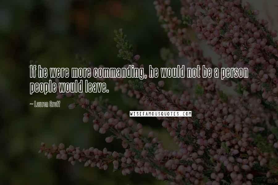 Lauren Groff Quotes: If he were more commanding, he would not be a person people would leave.