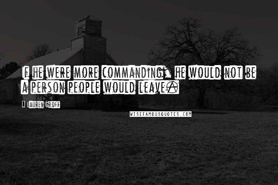 Lauren Groff Quotes: If he were more commanding, he would not be a person people would leave.