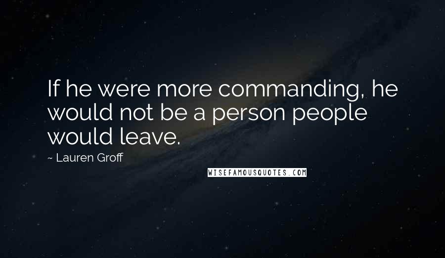 Lauren Groff Quotes: If he were more commanding, he would not be a person people would leave.