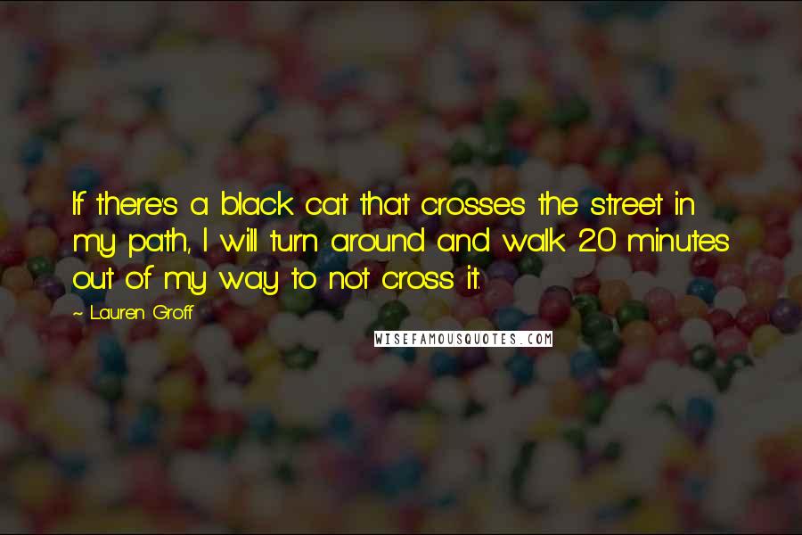 Lauren Groff Quotes: If there's a black cat that crosses the street in my path, I will turn around and walk 20 minutes out of my way to not cross it.